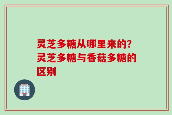 灵芝多糖从哪里来的？灵芝多糖与香菇多糖的区别