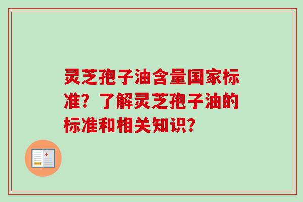 灵芝孢子油含量国家标准？了解灵芝孢子油的标准和相关知识？