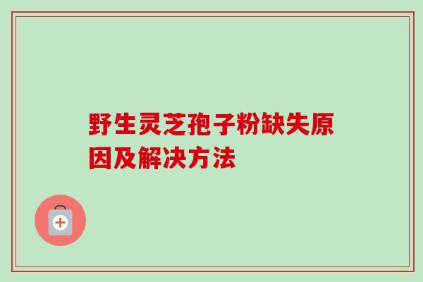 野生灵芝孢子粉缺失原因及解决方法