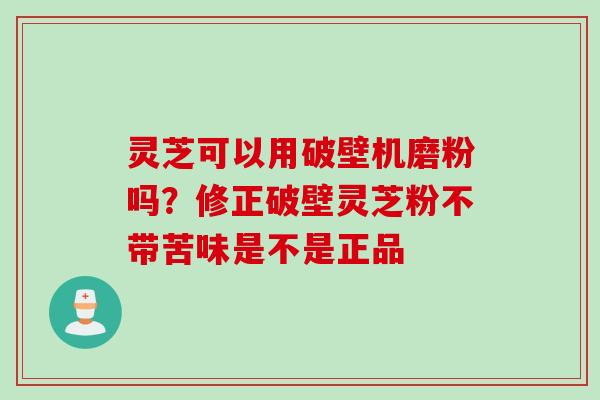 灵芝可以用破壁机磨粉吗？修正破壁灵芝粉不带苦味是不是正品