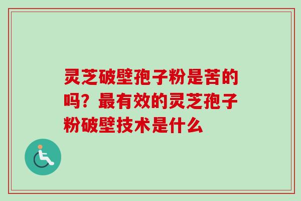 灵芝破壁孢子粉是苦的吗？最有效的灵芝孢子粉破壁技术是什么