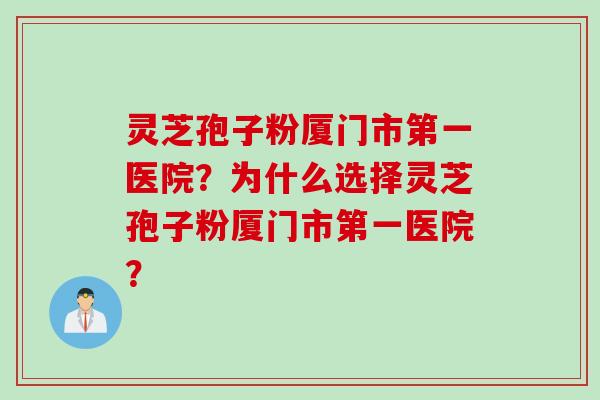 灵芝孢子粉厦门市第一医院？为什么选择灵芝孢子粉厦门市第一医院？