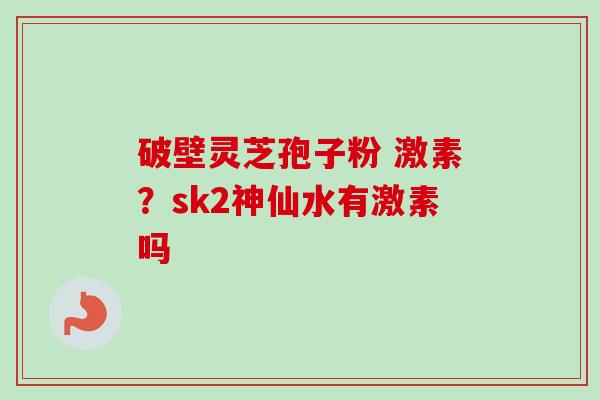 破壁灵芝孢子粉 激素？sk2神仙水有激素吗