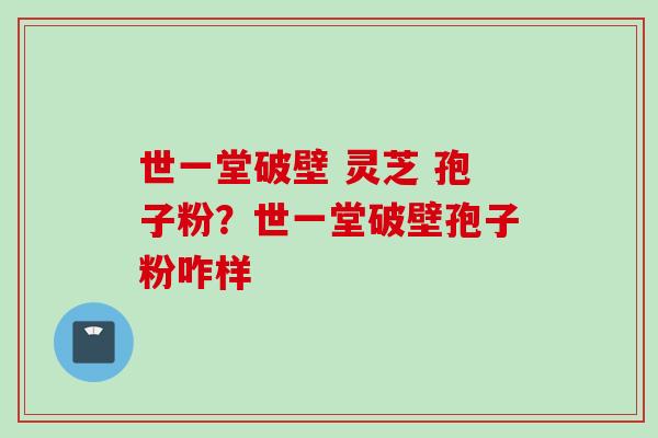 世一堂破壁 灵芝 孢子粉？世一堂破壁孢子粉咋样