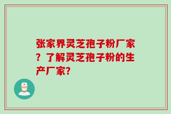 张家界灵芝孢子粉厂家？了解灵芝孢子粉的生产厂家？