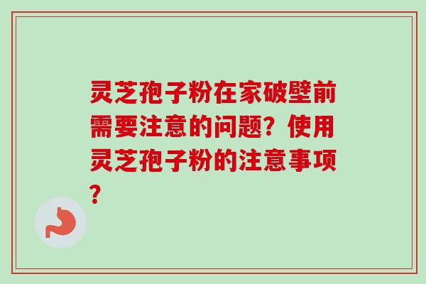 灵芝孢子粉在家破壁前需要注意的问题？使用灵芝孢子粉的注意事项？