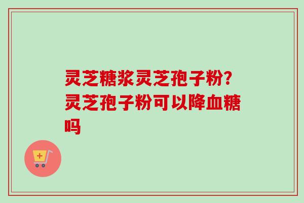 灵芝糖浆灵芝孢子粉?灵芝孢子粉可以降吗 灵芝糖浆灵芝孢子粉?灵芝孢子粉可以降吗