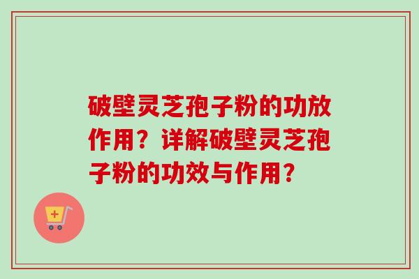 破壁灵芝孢子粉的功放作用？详解破壁灵芝孢子粉的功效与作用？
