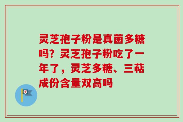 灵芝孢子粉是真菌多糖吗?灵芝孢子粉吃了一年了,灵芝多糖、三萜成份含量双高吗 灵芝孢子粉是真菌多糖吗?灵芝孢子粉吃了一年了,灵芝多糖、三萜成份含量双高吗