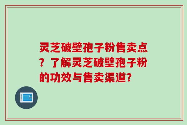 灵芝破壁孢子粉售卖点？了解灵芝破壁孢子粉的功效与售卖渠道？