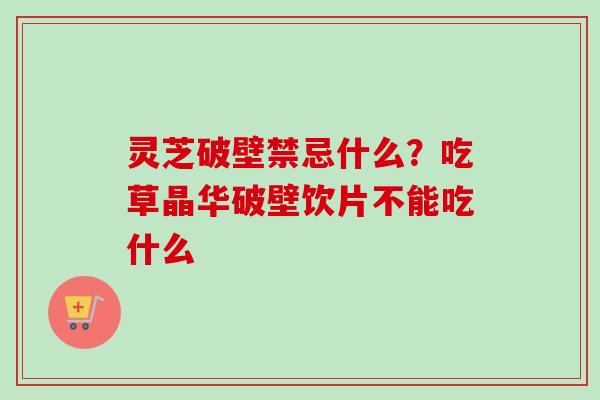 灵芝破壁禁忌什么？吃草晶华破壁饮片不能吃什么
