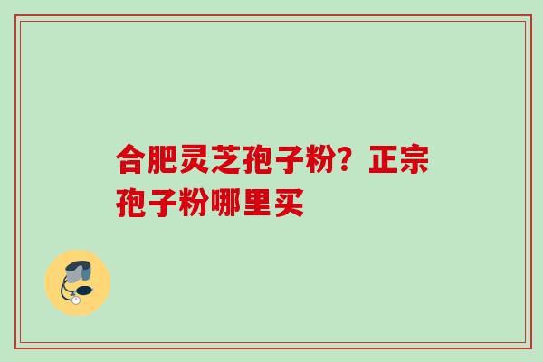 合肥灵芝孢子粉？正宗孢子粉哪里买