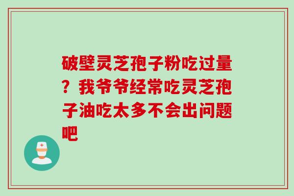 破壁灵芝孢子粉吃过量？我爷爷经常吃灵芝孢子油吃太多不会出问题吧