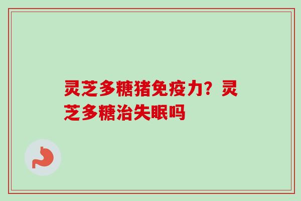 灵芝多糖猪免疫力？灵芝多糖治失眠吗