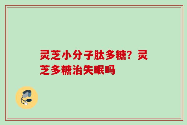 灵芝小分子肽多糖？灵芝多糖治失眠吗