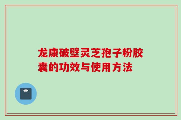 龙康破壁灵芝孢子粉胶囊的功效与使用方法