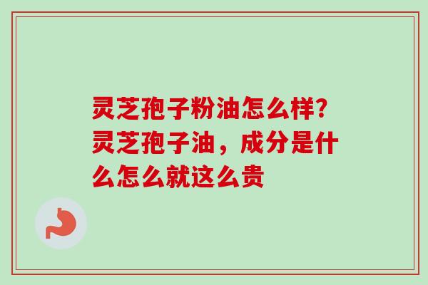 灵芝孢子粉油怎么样？灵芝孢子油，成分是什么怎么就这么贵