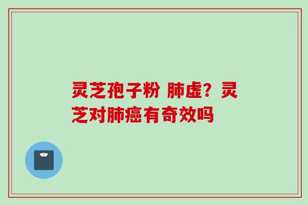 灵芝孢子粉 肺虚？灵芝对肺癌有奇效吗