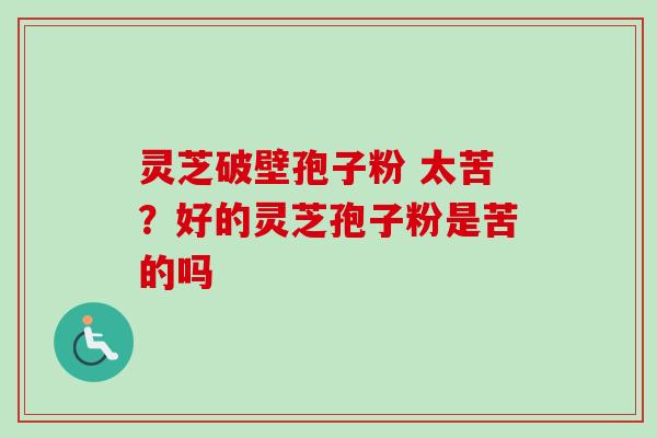 灵芝破壁孢子粉 太苦？好的灵芝孢子粉是苦的吗