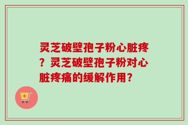 灵芝破壁孢子粉心脏疼？灵芝破壁孢子粉对心脏疼痛的缓解作用？