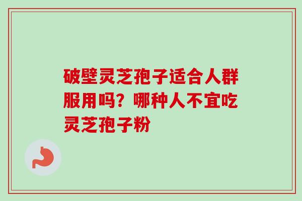 破壁灵芝孢子适合人群服用吗？哪种人不宜吃灵芝孢子粉