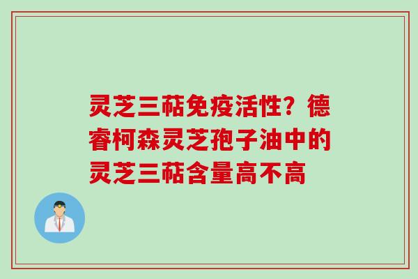 灵芝三萜免疫活性？德睿柯森灵芝孢子油中的灵芝三萜含量高不高