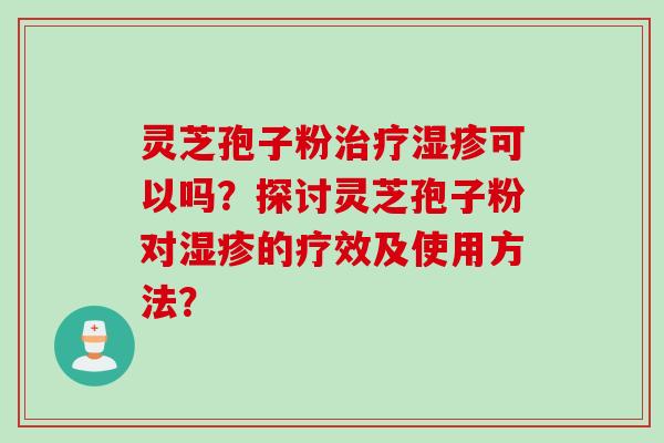 灵芝孢子粉治疗湿疹可以吗？探讨灵芝孢子粉对湿疹的疗效及使用方法？