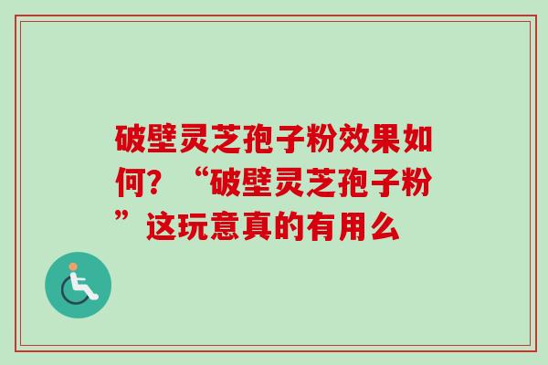 破壁灵芝孢子粉效果如何？“破壁灵芝孢子粉”这玩意真的有用么