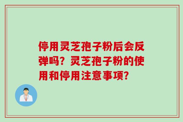 停用灵芝孢子粉后会反弹吗?灵芝孢子粉的使用和停用注意事项? 停用灵芝孢子粉后会反弹吗?灵芝孢子粉的使用和停用注意事项?
