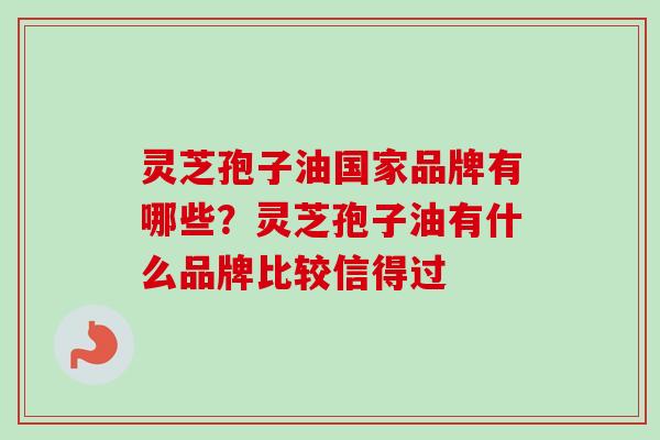 灵芝孢子油国家品牌有哪些？灵芝孢子油有什么品牌比较信得过