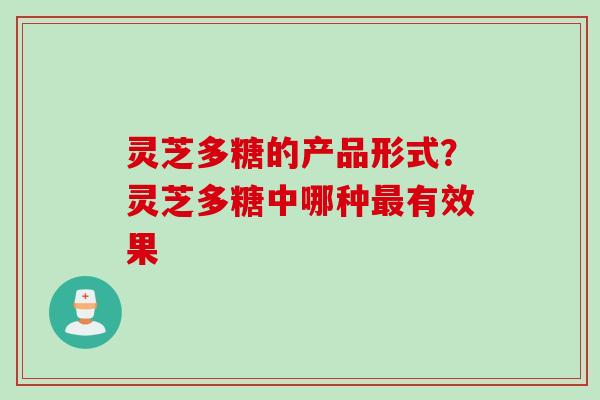 灵芝多糖的产品形式？灵芝多糖中哪种最有效果