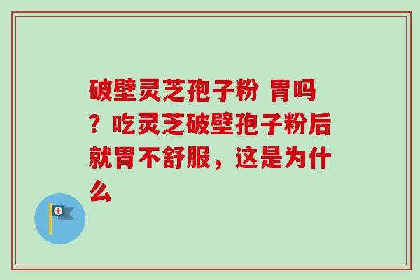 破壁灵芝孢子粉 胃吗？吃灵芝破壁孢子粉后就胃不舒服，这是为什么