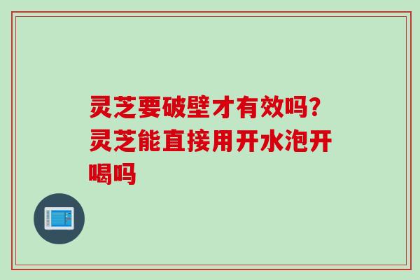 灵芝要破壁才有效吗？灵芝能直接用开水泡开喝吗