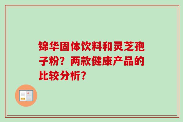 锦华固体饮料和灵芝孢子粉？两款健康产品的比较分析？