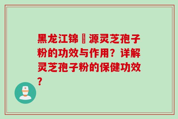 黑龙江锦堃源灵芝孢子粉的功效与作用？详解灵芝孢子粉的保健功效？