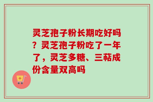 灵芝孢子粉长期吃好吗？灵芝孢子粉吃了一年了，灵芝多糖、三萜成份含量双高吗