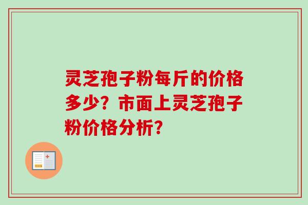 灵芝孢子粉每斤的价格多少？市面上灵芝孢子粉价格分析？