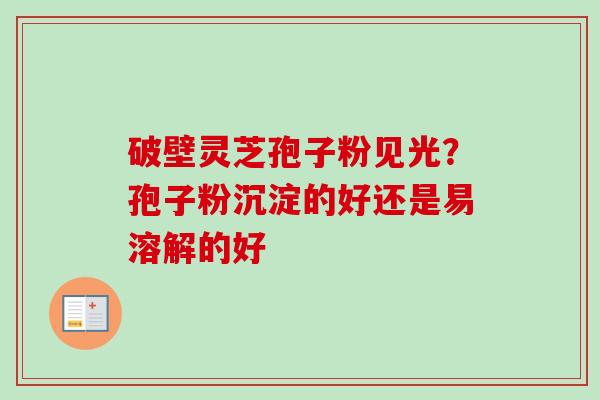 破壁灵芝孢子粉见光？孢子粉沉淀的好还是易溶解的好