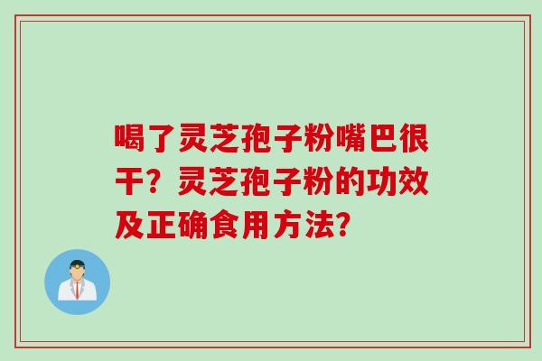 喝了灵芝孢子粉嘴巴很干？灵芝孢子粉的功效及正确食用方法？