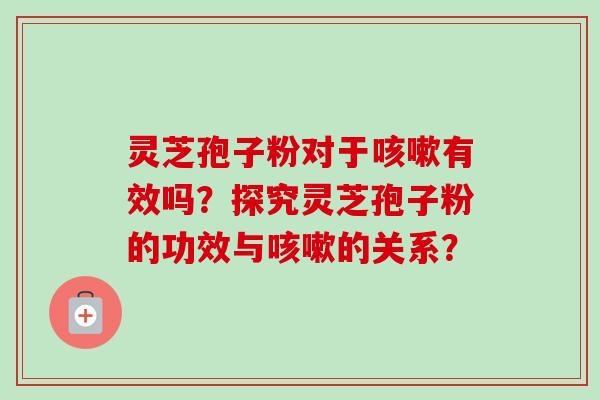 灵芝孢子粉对于咳嗽有效吗？探究灵芝孢子粉的功效与咳嗽的关系？