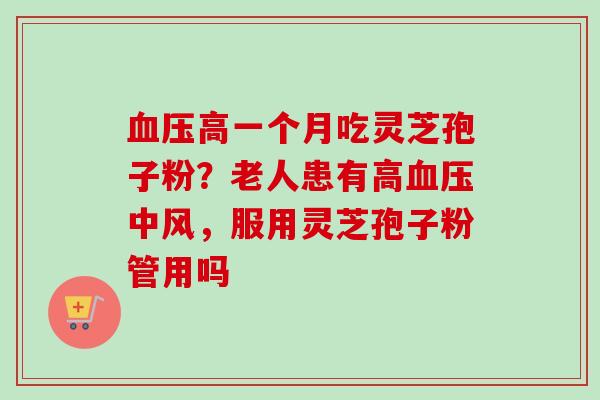 血压高一个月吃灵芝孢子粉？老人患有高血压中风，服用灵芝孢子粉管用吗