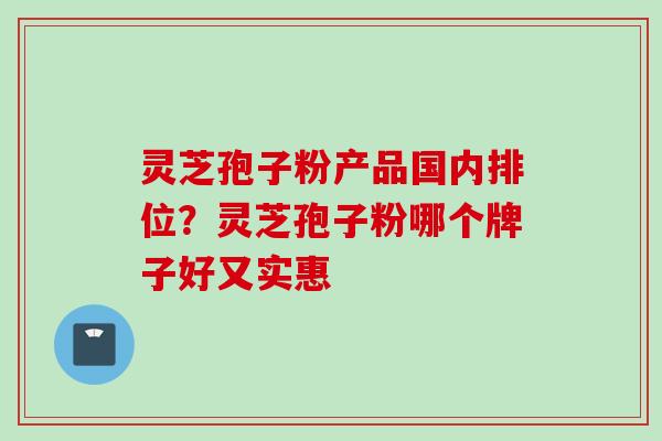 灵芝孢子粉产品国内排位？灵芝孢子粉哪个牌子好又实惠