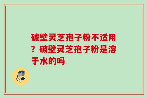 破壁灵芝孢子粉不适用？破壁灵芝孢子粉是溶于水的吗