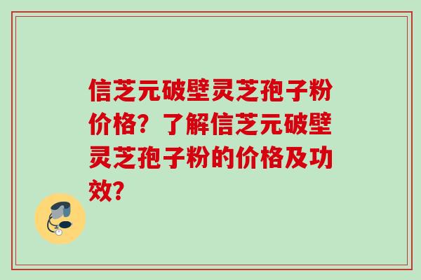信芝元破壁灵芝孢子粉价格？了解信芝元破壁灵芝孢子粉的价格及功效？