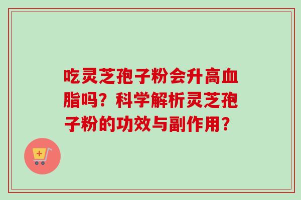吃灵芝孢子粉会升高血脂吗？科学解析灵芝孢子粉的功效与副作用？