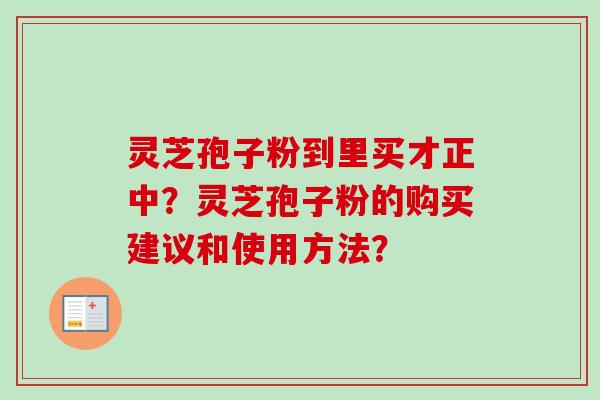 灵芝孢子粉到里买才正中？灵芝孢子粉的购买建议和使用方法？