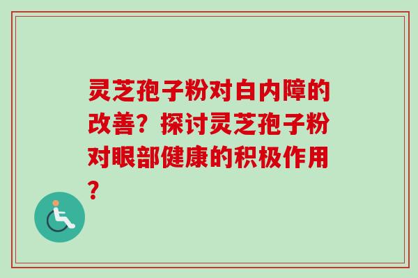灵芝孢子粉对白内障的改善？探讨灵芝孢子粉对眼部健康的积极作用？