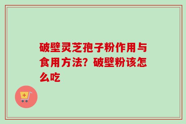破壁灵芝孢子粉作用与食用方法？破壁粉该怎么吃