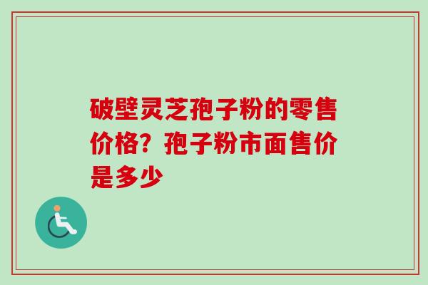 破壁灵芝孢子粉的零售价格？孢子粉市面售价是多少