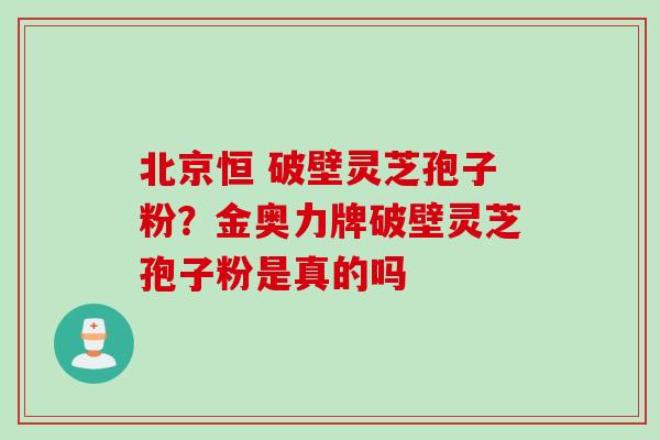 北京恒 破壁灵芝孢子粉？金奥力牌破壁灵芝孢子粉是真的吗
